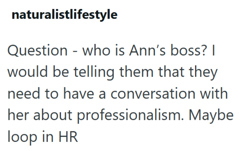 naturalistlifestyle Question who is Ann's boss? | - would be telling them that they need to have a conversation with her about professionalism. Maybe loop in HR