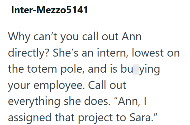Inter-Mezzo5141 Why can't you call out Ann directly? She's an intern, lowest on the totem pole, and is buying your employee. Call out everything she does. "Ann, I assigned that project to Sara."