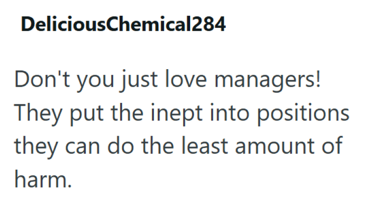 DeliciousChemical284 Don't you just love managers! They put the inept into positions they can do the least amount of harm.