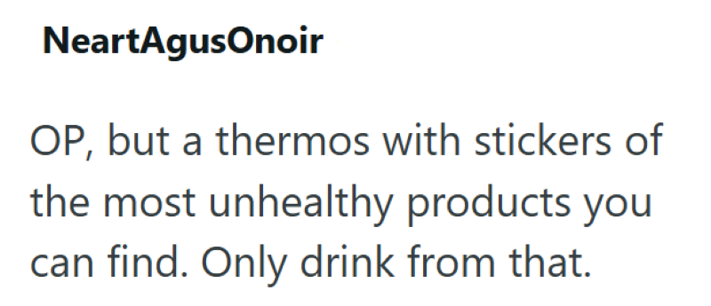 NeartAgusonoir OP, but a thermos with stickers of the most unhealthy products you can find. Only drink from that.