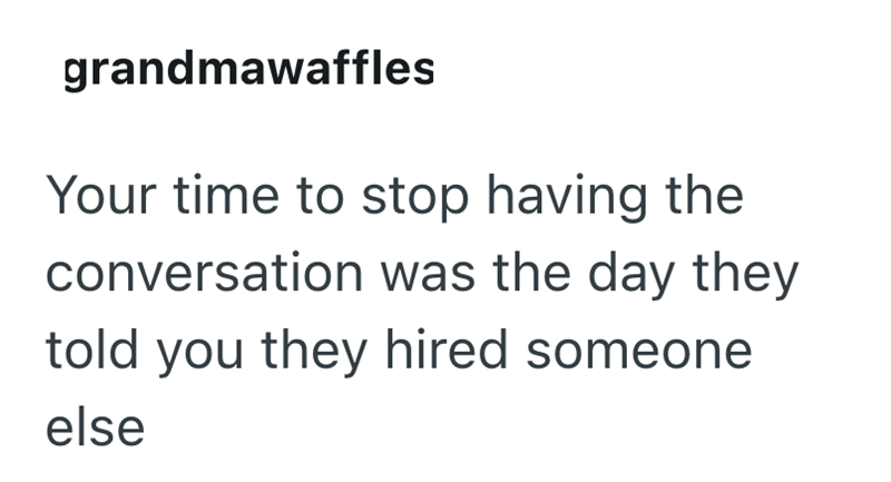 grandmawaffles Your time to stop having the conversation was the day they told you they hired someone else