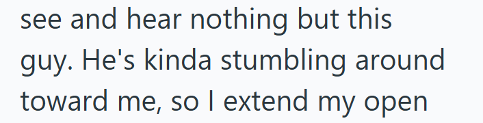 see and hear nothing but this guy. He's kinda stumbling around toward me, so I extend my open