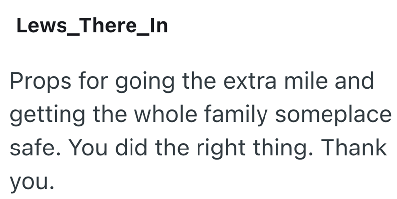 Lews There_In Props for going the extra mile and getting the whole family someplace safe. You did the right thing. Thank you.