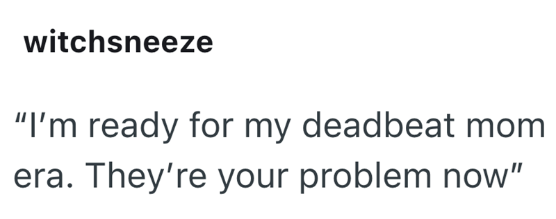 witchsneeze "I'm ready for my deadbeat mom era. They're your problem now"