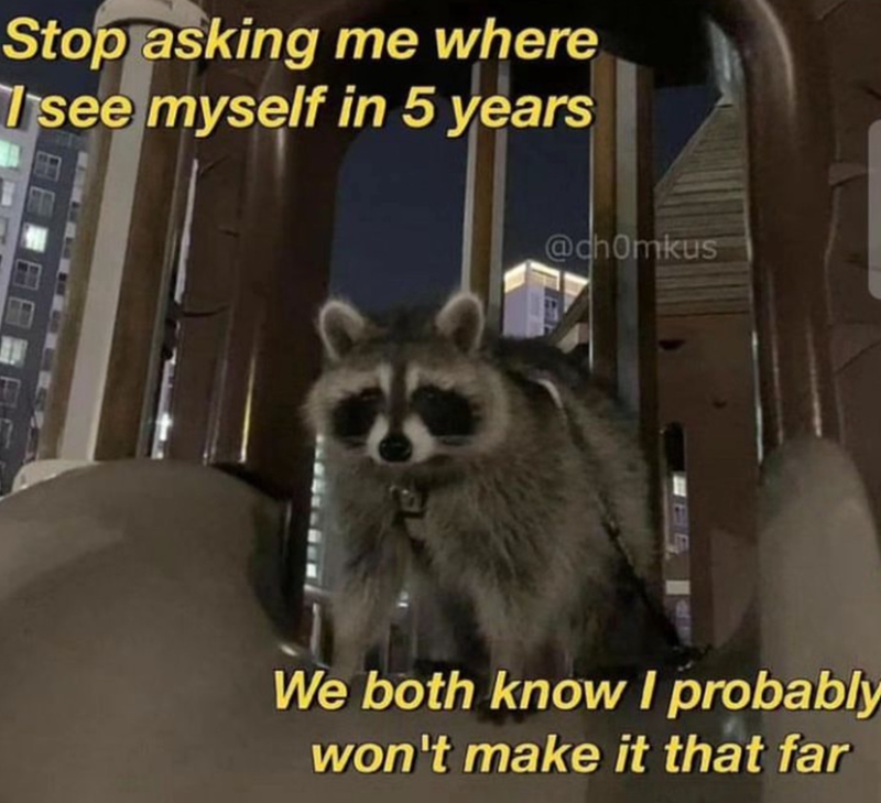 Stop asking me where I see myself in 5 years @chomkus We both know I probably won't make it that far