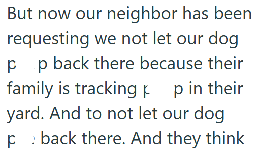 But now our neighbor has been requesting we not let our dog р p back there because their family is tracking -p in their yard. And to not let our dog > back there. And they think