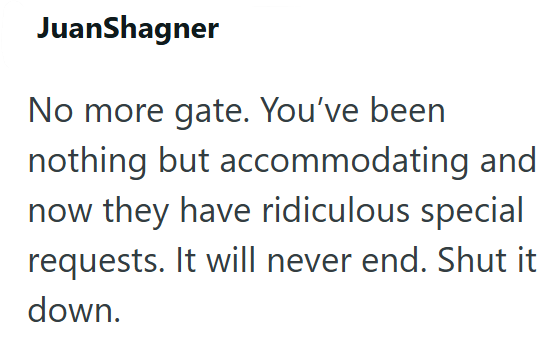 JuanShagner No more gate. You've been nothing but accommodating and now they have ridiculous special requests. It will never end. Shut it down.