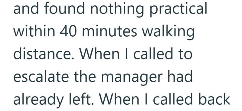 and found nothing practical within 40 minutes walking distance. When I called to escalate the manager had already left. When I called back