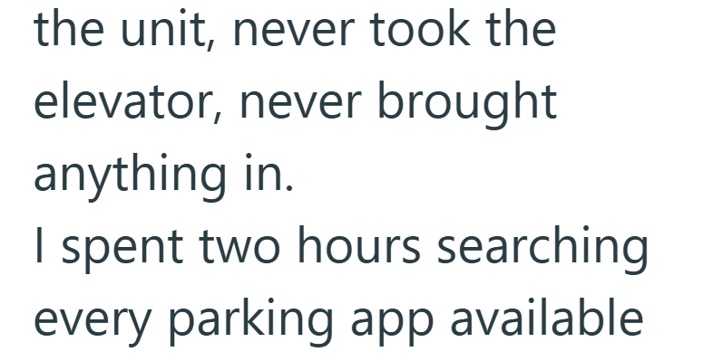 the unit, never took the elevator, never brought anything in. I spent two hours searching every parking app available