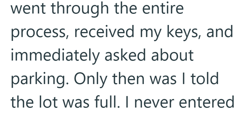 went through the entire process, received my keys, and immediately asked about parking. Only then was I told the lot was full. I never entered