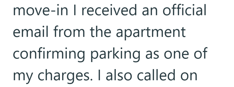 move-in I received an official email from the apartment confirming parking as one of my charges. I also called on
