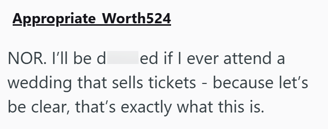 Appropriate Worth524 NOR. I'll be d ed if I ever attend a wedding that sells tickets - because let's be clear, that's exactly what this is.