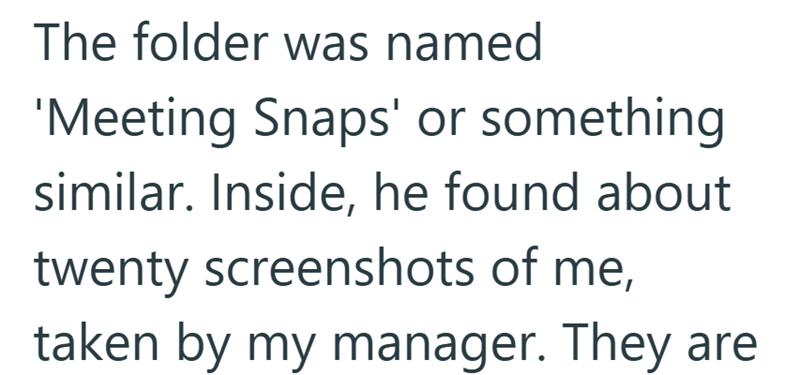 The folder was named 'Meeting Snaps' or something similar. Inside, he found about twenty screenshots of me, taken by my manager. They are
