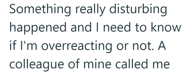 Something really disturbing happened and I need to know if I'm overreacting or not. A colleague of mine called me