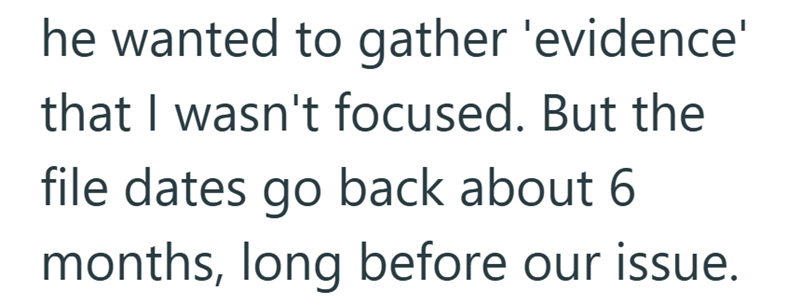 he wanted to gather 'evidence' that I wasn't focused. But the file dates go back about 6 months, long before our issue.