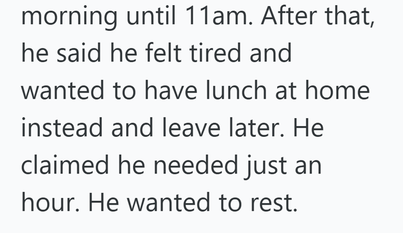 morning until 11am. After that, he said he felt tired and wanted to have lunch at home instead and leave later. He claimed he needed just an hour. He wanted to rest.