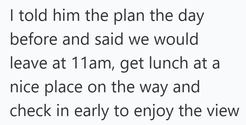I told him the plan the day before and said we would leave at 11am, get lunch at a nice place on the way and check in early to enjoy the view