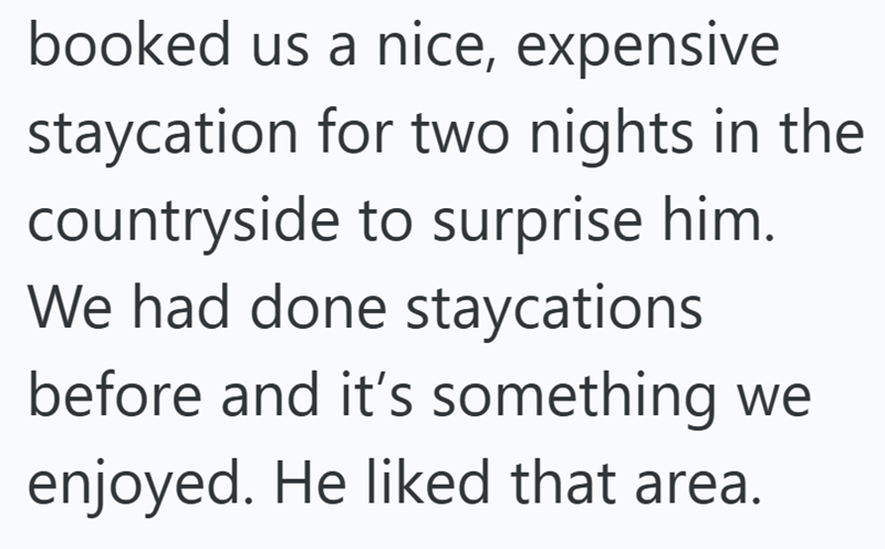 booked us a nice, expensive staycation for two nights in the countryside to surprise him. We had done staycations before and it's something we enjoyed. He liked that area.