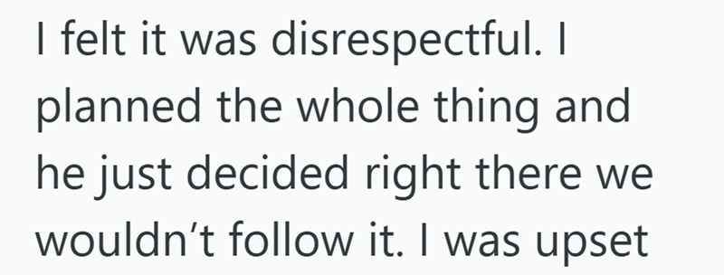 I felt it was disrespectful. I planned the whole thing and he just decided right there we wouldn't follow it. I was upset