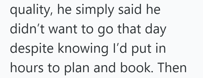 quality, he simply said he didn't want to go that day despite knowing I'd put in hours to plan and book. Then
