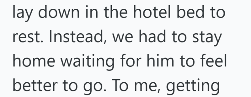lay down in the hotel bed to rest. Instead, we had to stay home waiting for him to feel better to go. To me, getting