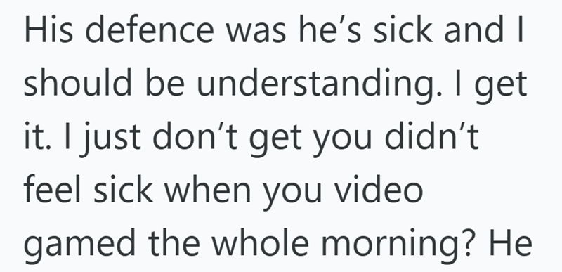 His defence was he's sick and I should be understanding. I get it. I just don't get you didn't feel sick when you video gamed the whole morning? He