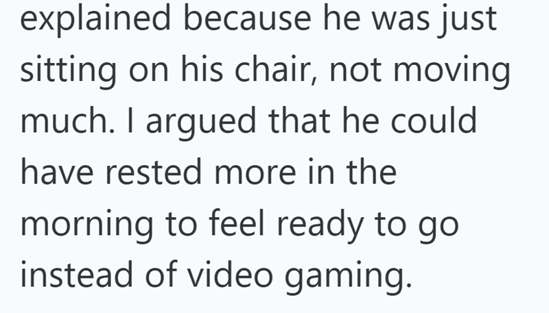 explained because he was just sitting on his chair, not moving much. I argued that he could have rested more in the morning to feel ready to go instead of video gaming.