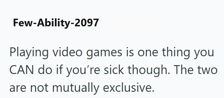 Few-Ability-2097 Playing video games is one thing you CAN do if you're sick though. The two are not mutually exclusive.