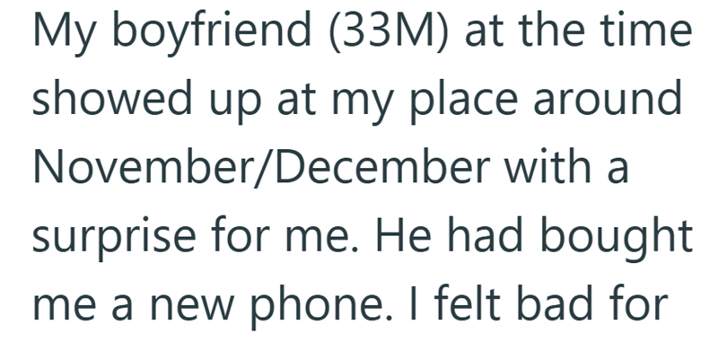 My boyfriend (33M) at the time showed up at my place around November/December with a surprise for me. He had bought me a new phone. I felt bad for