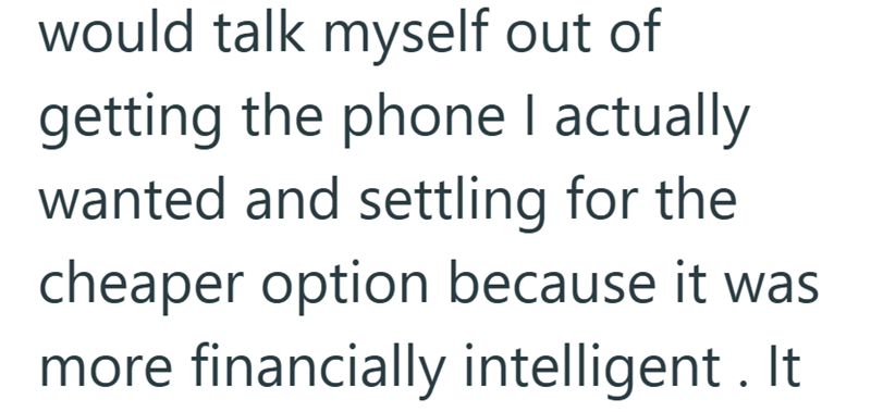 would talk myself out of getting the phone I actually wanted and settling for the cheaper option because it was more financially intelligent. It