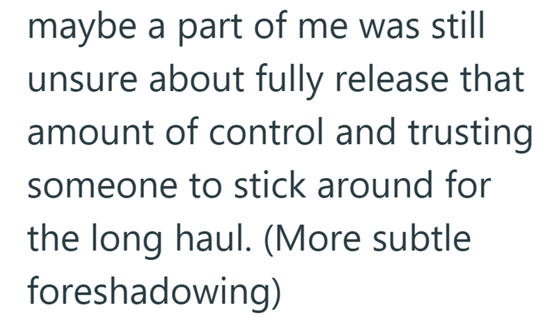 maybe a part of me was still unsure about fully release that amount of control and trusting someone to stick around for the long haul. (More subtle foreshadowing)