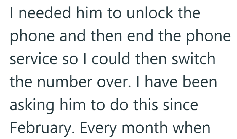 I needed him to unlock the phone and then end the phone service so I could then switch the number over. I have been asking him to do this since February. Every month when