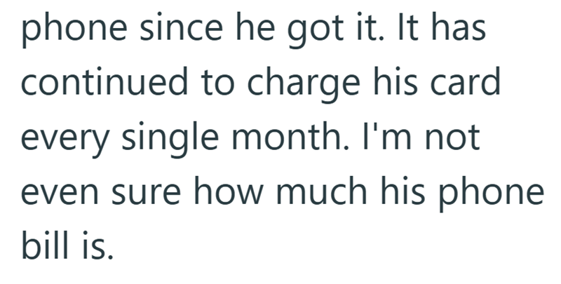 phone since he got it. It has continued to charge his card every single month. I'm not even sure how much his phone bill is.