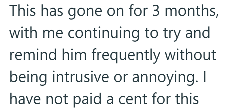 This has gone on for 3 months, with me continuing to try and remind him frequently without being intrusive or annoying. I have not paid a cent for this