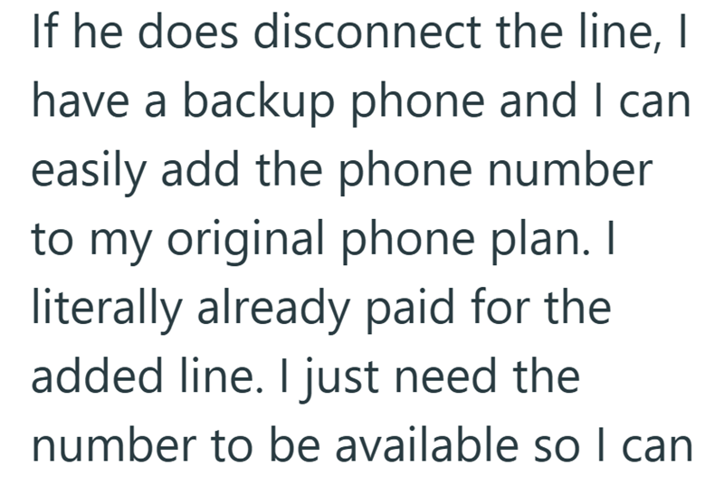 If he does disconnect the line, I have a backup phone and I can easily add the phone number to my original phone plan. I literally already paid for the added line. I just need the number to be available so I can