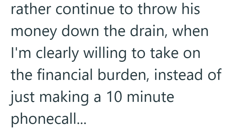 rather continue to throw his money down the drain, when I'm clearly willing to take on the financial burden, instead of just making a 10 minute phonecall...