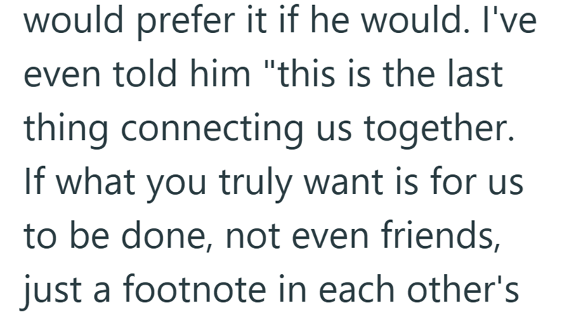 would prefer it if he would. I've even told him "this is the last thing connecting us together. If what you truly want is for us to be done, not even friends, just a footnote in each other's