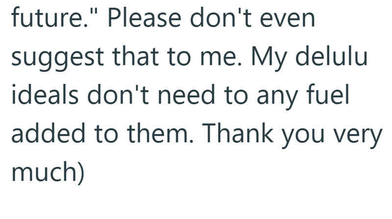 future." Please don't even suggest that to me. My delulu ideals don't need to any fuel added to them. Thank you very much)