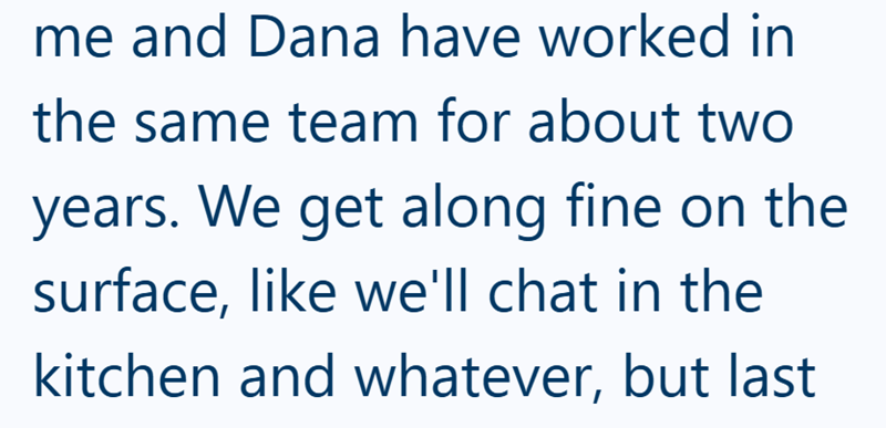 me and Dana have worked in the same team for about two years. We get along fine on the surface, like we'll chat in the kitchen and whatever, but last