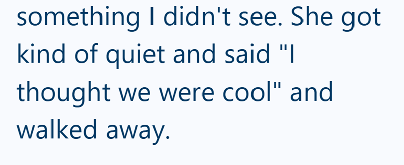 something I didn't see. She got kind of quiet and said "I thought we were cool" and walked away.
