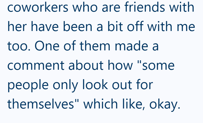 coworkers who are friends with her have been a bit off with me too. One of them made a comment about how "some people only look out for themselves" which like, okay.