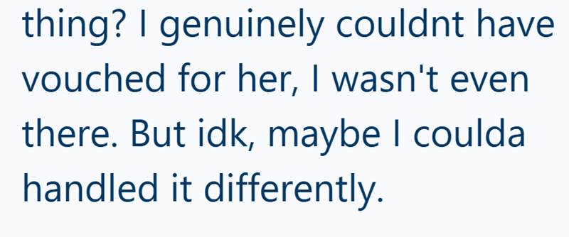 thing? I genuinely couldnt have vouched for her, I wasn't even there. But idk, maybe I coulda handled it differently.