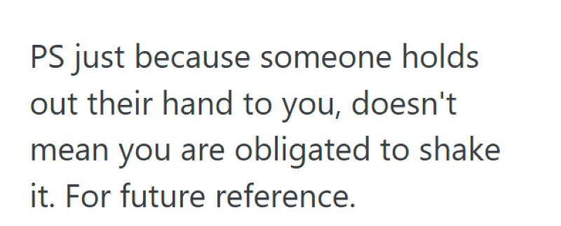 PS just because someone holds out their hand to you, doesn't mean you are obligated to shake it. For future reference.