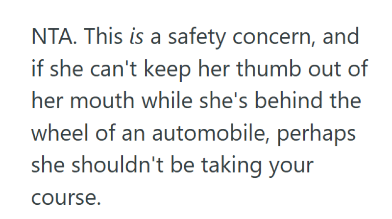 NTA. This is a safety concern, and if she can't keep her thumb out of her mouth while she's behind the wheel of an automobile, perhaps she shouldn't be taking your course.