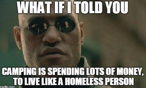 WHAT IF I TOLD YOU CAMPING IS SPENDING LOTS OF MONEY, TO LIVE LIKE A HOMELESS PERSON imgflip.com
