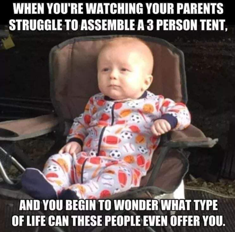WHEN YOU'RE WATCHING YOUR PARENTS STRUGGLE TO ASSEMBLE A 3 PERSON TENT, AND YOU BEGIN TO WONDER WHAT TYPE OF LIFE CAN THESE PEOPLE EVEN OFFER YOU.