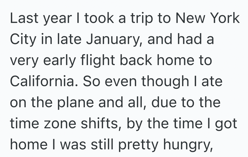 Last year I took a trip to New York City in late January, and had a very early flight back home to California. So even though I ate on the plane and all, due to the time zone shifts, by the time I got home I was still pretty hungry,