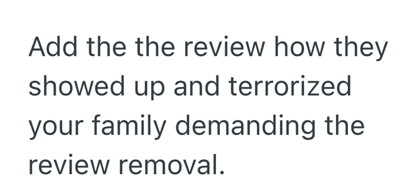 Add the the review how they showed up and terrorized your family demanding the review removal.