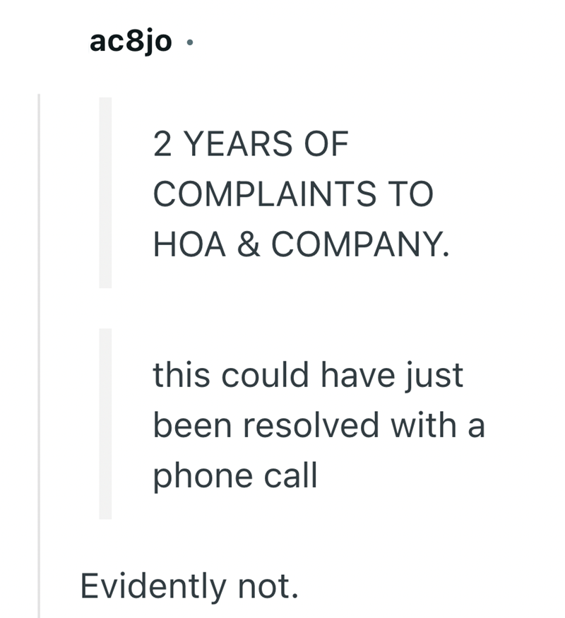 ac8jo. 2 YEARS OF COMPLAINTS TO HOA & COMPANY. this could have just been resolved with a phone call Evidently not.