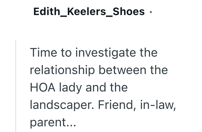Edith_Keelers_Shoes • Time to investigate the relationship between the HOA lady and the landscaper. Friend, in-law, parent...